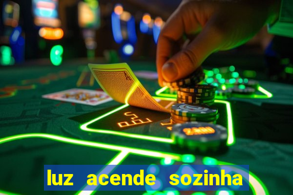 luz acende sozinha a noite o que significa luz acende sozinha a noite espiritismo